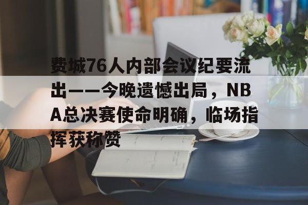 m6米乐投注关于费城76人内部会议纪要流出——今晚遗憾出局，NBA总决赛使命明确，临场指挥获称赞的信息